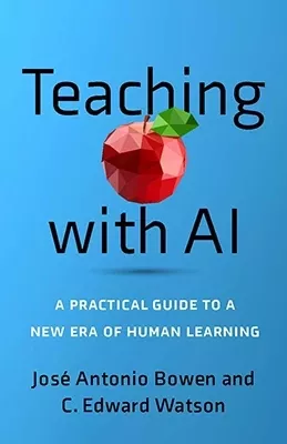 Teaching with AI, A Practical Guide to a New Era of Human Learning, José Antonio Bowen and C. Edward Watson